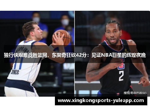 独行侠艰难战胜篮网，东契奇狂砍42分：见证NBA巨星的辉煌夜晚