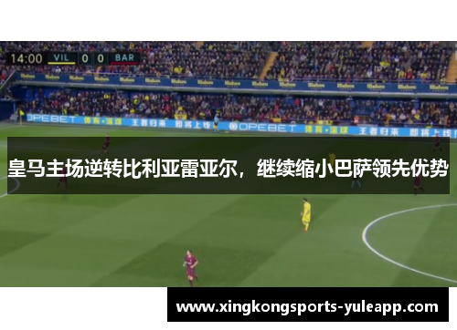 皇马主场逆转比利亚雷亚尔，继续缩小巴萨领先优势