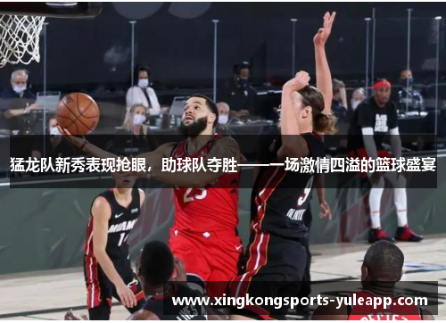 猛龙队新秀表现抢眼，助球队夺胜——一场激情四溢的篮球盛宴