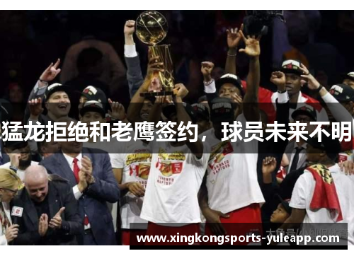 猛龙拒绝和老鹰签约，球员未来不明
