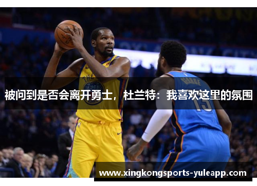 被问到是否会离开勇士，杜兰特：我喜欢这里的氛围