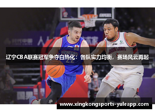 辽宁CBA联赛冠军争夺白热化：各队实力均衡，赛场风云再起