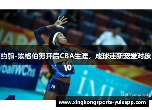 约翰-埃格伯努开启CBA生涯，成球迷新宠爱对象
