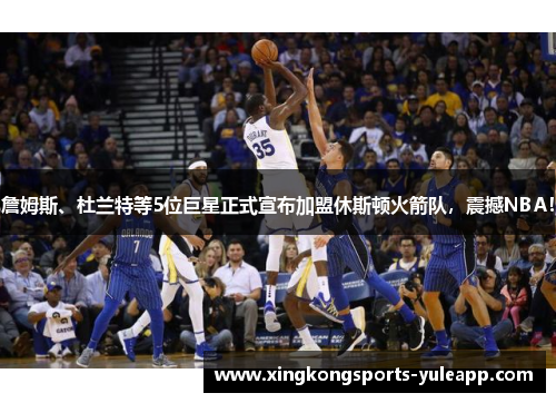 詹姆斯、杜兰特等5位巨星正式宣布加盟休斯顿火箭队，震撼NBA！