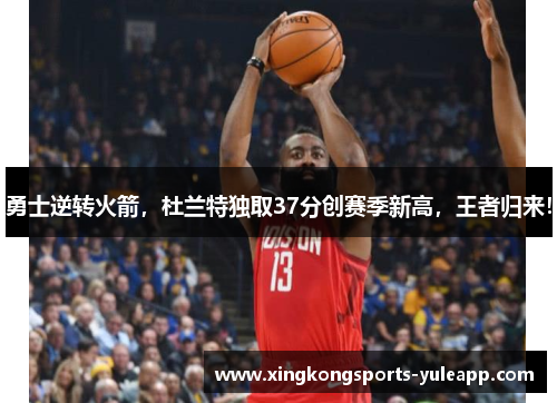 勇士逆转火箭，杜兰特独取37分创赛季新高，王者归来！