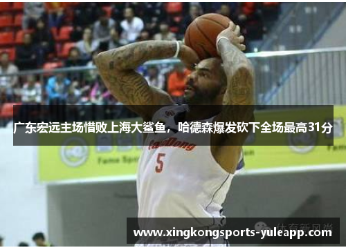 广东宏远主场惜败上海大鲨鱼，哈德森爆发砍下全场最高31分