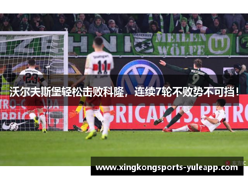 沃尔夫斯堡轻松击败科隆，连续7轮不败势不可挡！