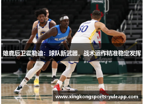 雄鹿后卫霍勒迪：球队新武器，战术运作精准稳定发挥