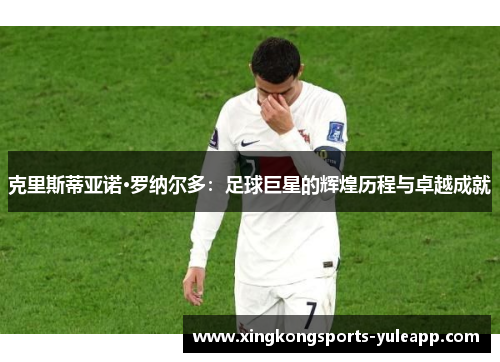 克里斯蒂亚诺·罗纳尔多：足球巨星的辉煌历程与卓越成就