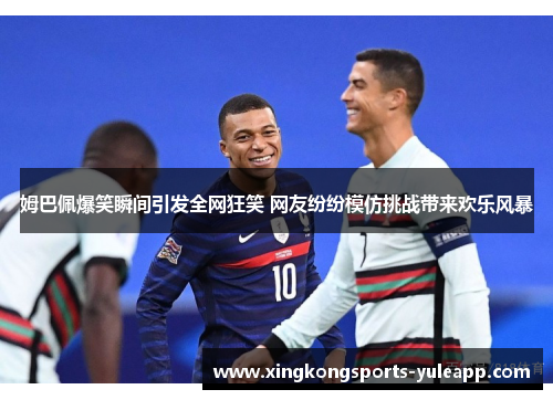 姆巴佩爆笑瞬间引发全网狂笑 网友纷纷模仿挑战带来欢乐风暴