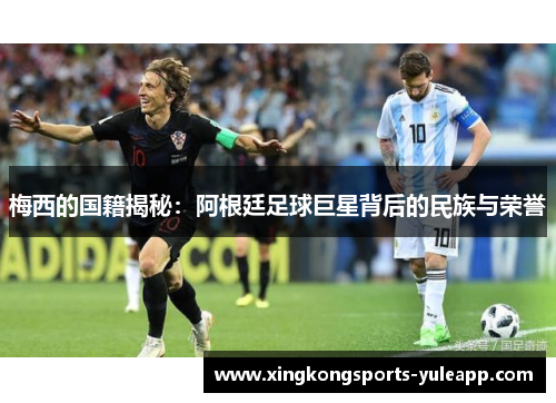 梅西的国籍揭秘：阿根廷足球巨星背后的民族与荣誉