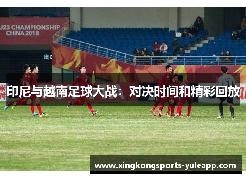 印尼与越南足球大战：对决时间和精彩回放