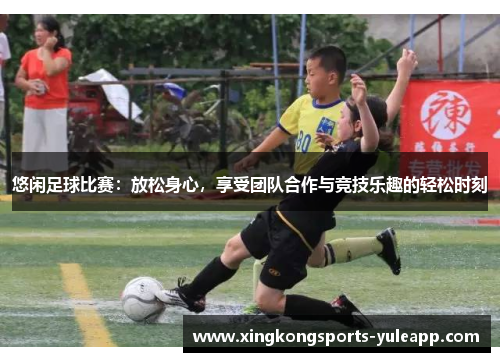 悠闲足球比赛：放松身心，享受团队合作与竞技乐趣的轻松时刻
