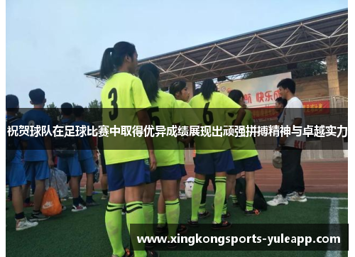 祝贺球队在足球比赛中取得优异成绩展现出顽强拼搏精神与卓越实力