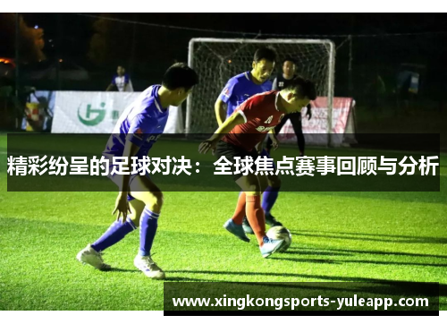 精彩纷呈的足球对决：全球焦点赛事回顾与分析