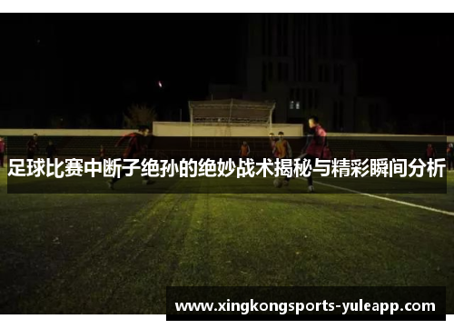 足球比赛中断子绝孙的绝妙战术揭秘与精彩瞬间分析