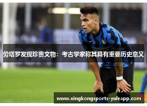 劳塔罗发现珍贵文物：考古学家称其具有重要历史意义