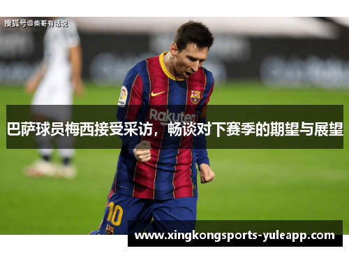 巴萨球员梅西接受采访，畅谈对下赛季的期望与展望