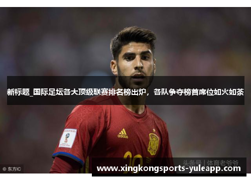 新标题_国际足坛各大顶级联赛排名榜出炉，各队争夺榜首席位如火如荼
