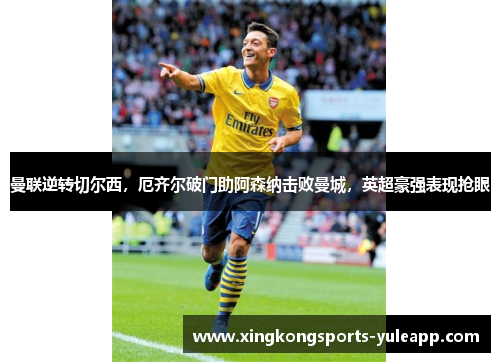 曼联逆转切尔西，厄齐尔破门助阿森纳击败曼城，英超豪强表现抢眼