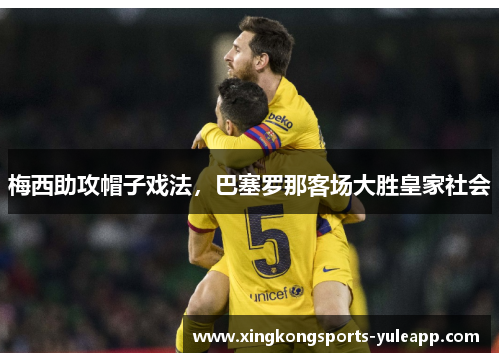 梅西助攻帽子戏法，巴塞罗那客场大胜皇家社会
