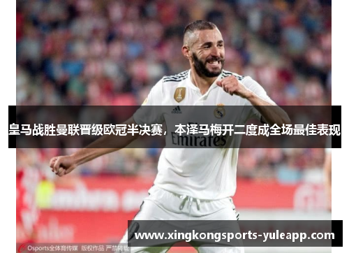 皇马战胜曼联晋级欧冠半决赛，本泽马梅开二度成全场最佳表现