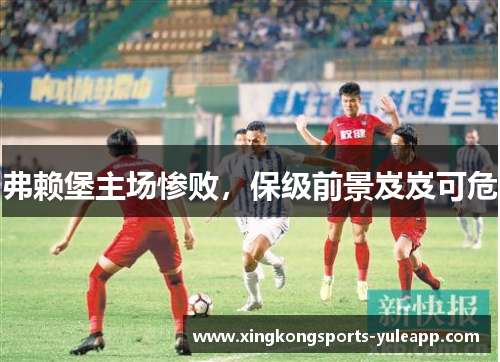弗赖堡主场惨败，保级前景岌岌可危