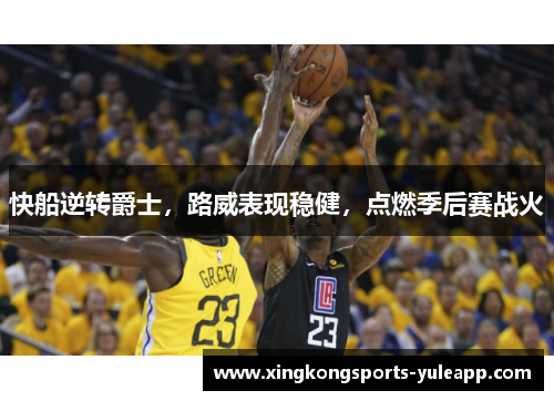 快船逆转爵士，路威表现稳健，点燃季后赛战火