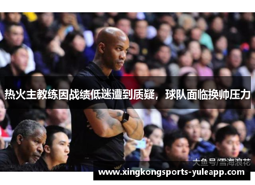 热火主教练因战绩低迷遭到质疑，球队面临换帅压力