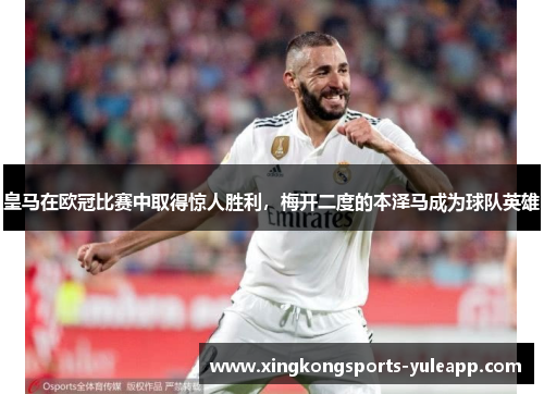 皇马在欧冠比赛中取得惊人胜利，梅开二度的本泽马成为球队英雄
