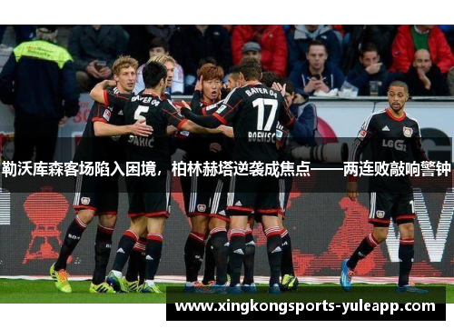 勒沃库森客场陷入困境，柏林赫塔逆袭成焦点——两连败敲响警钟