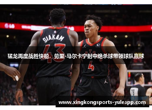 猛龙再度战胜快船，劳里-马尔卡宁射中绝杀球带领球队赢球