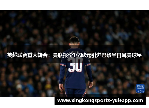 英超联赛重大转会：曼联报价1亿欧元引进巴黎圣日耳曼球星
