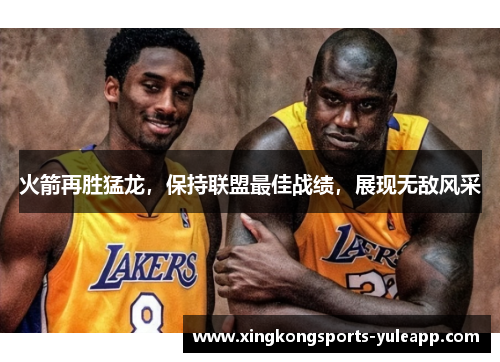 火箭再胜猛龙，保持联盟最佳战绩，展现无敌风采