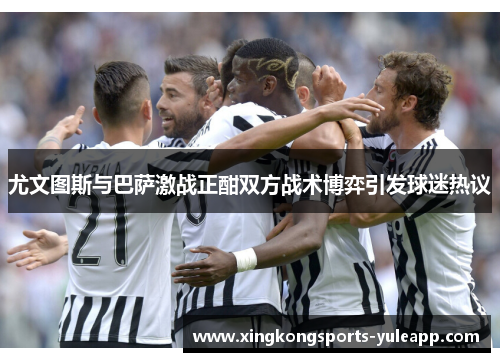 尤文图斯与巴萨激战正酣双方战术博弈引发球迷热议