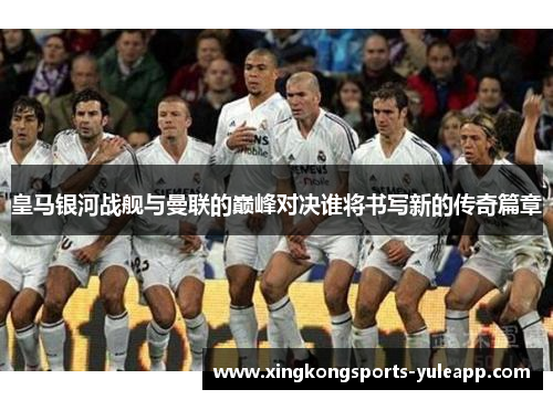 皇马银河战舰与曼联的巅峰对决谁将书写新的传奇篇章