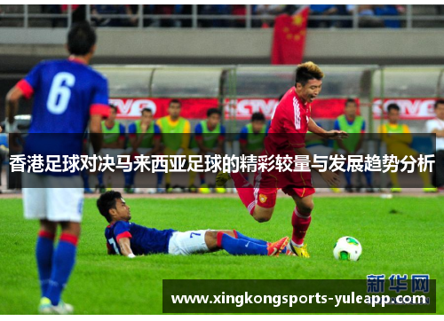 香港足球对决马来西亚足球的精彩较量与发展趋势分析