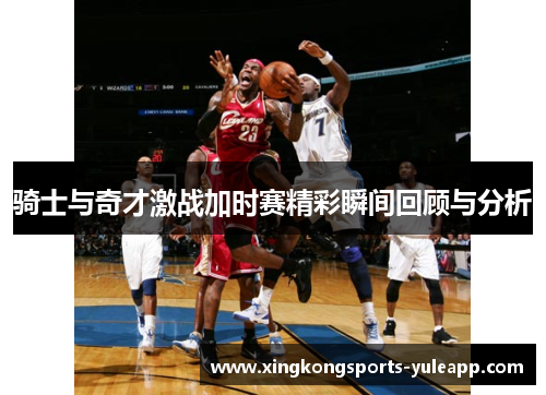 骑士与奇才激战加时赛精彩瞬间回顾与分析